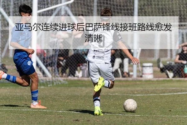 亚马尔连续进球后巴萨锋线接班路线愈发清晰